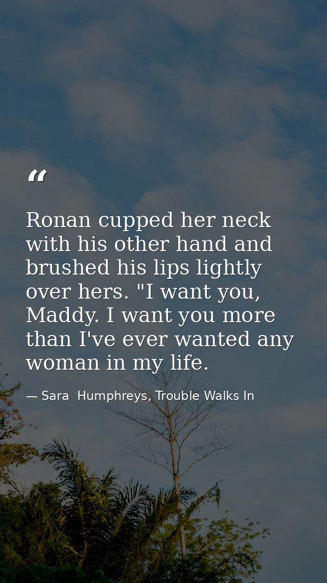 Ronan cupped her neck with his other hand and brushed his lips lightly over hers. "I want you, Maddy. I want you more th — Sara  Humphreys, Trouble Walks In