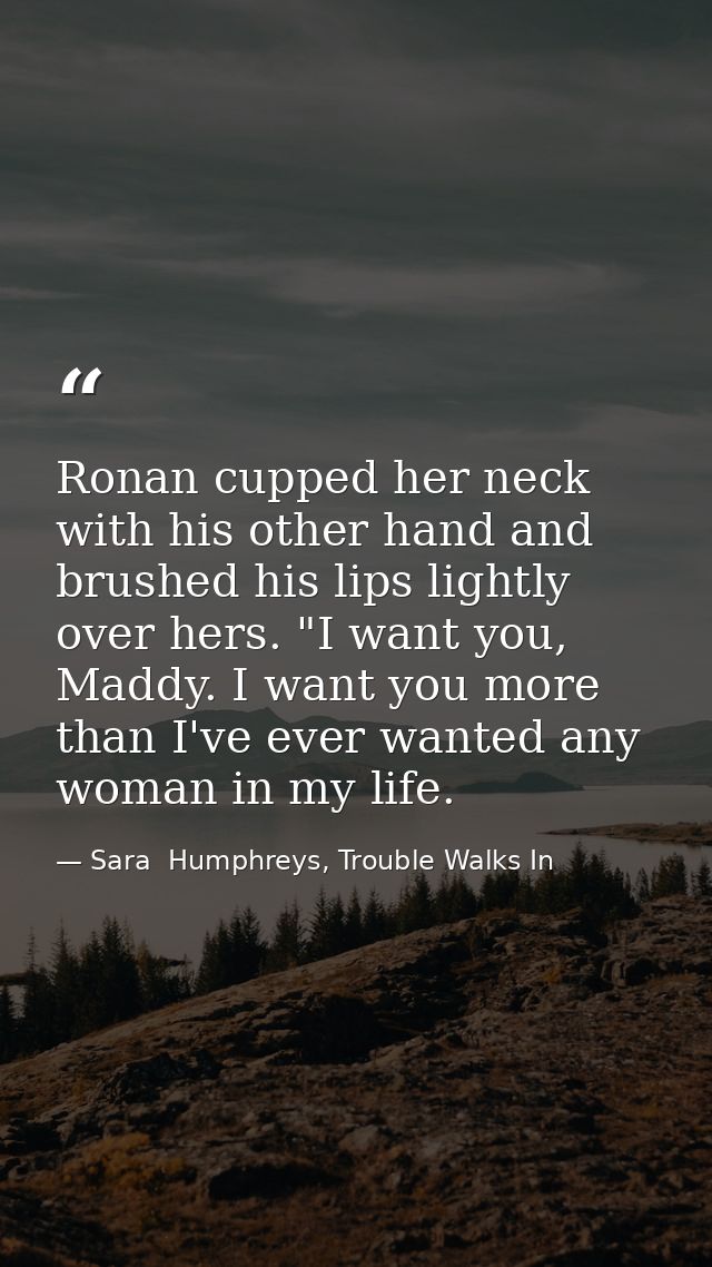 Ronan cupped her neck with his other hand and brushed his lips lightly over hers. "I want you, Maddy. I want you more th — Sara  Humphreys, Trouble Walks In