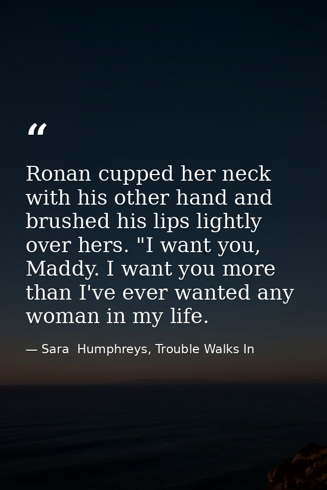 Ronan cupped her neck with his other hand and brushed his lips lightly over hers. "I want you, Maddy. I want you more th — Sara  Humphreys, Trouble Walks In