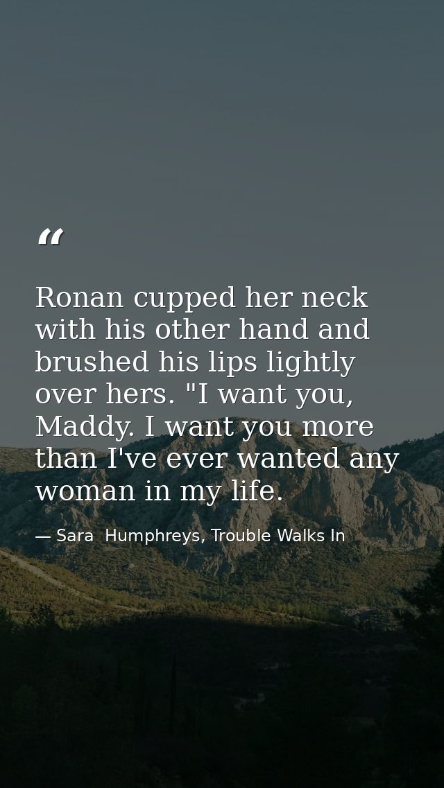 Ronan cupped her neck with his other hand and brushed his lips lightly over hers. "I want you, Maddy. I want you more th — Sara  Humphreys, Trouble Walks In