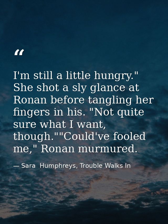 I'm still a little hungry." She shot a sly glance at Ronan before tangling her fingers in his. "Not quite sure what I wa — Sara  Humphreys, Trouble Walks In