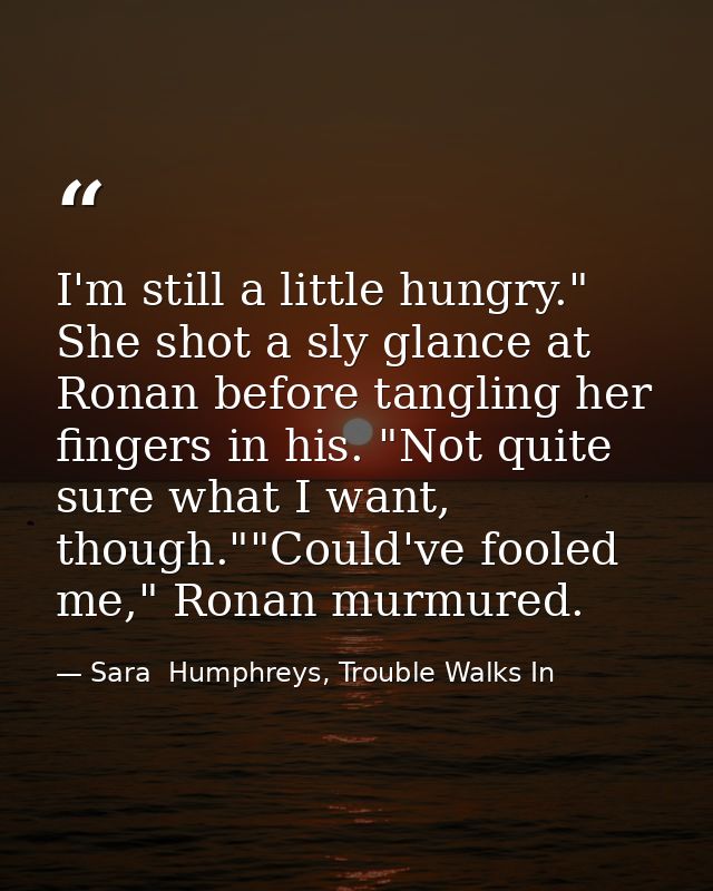 I'm still a little hungry." She shot a sly glance at Ronan before tangling her fingers in his. "Not quite sure what I wa — Sara  Humphreys, Trouble Walks In