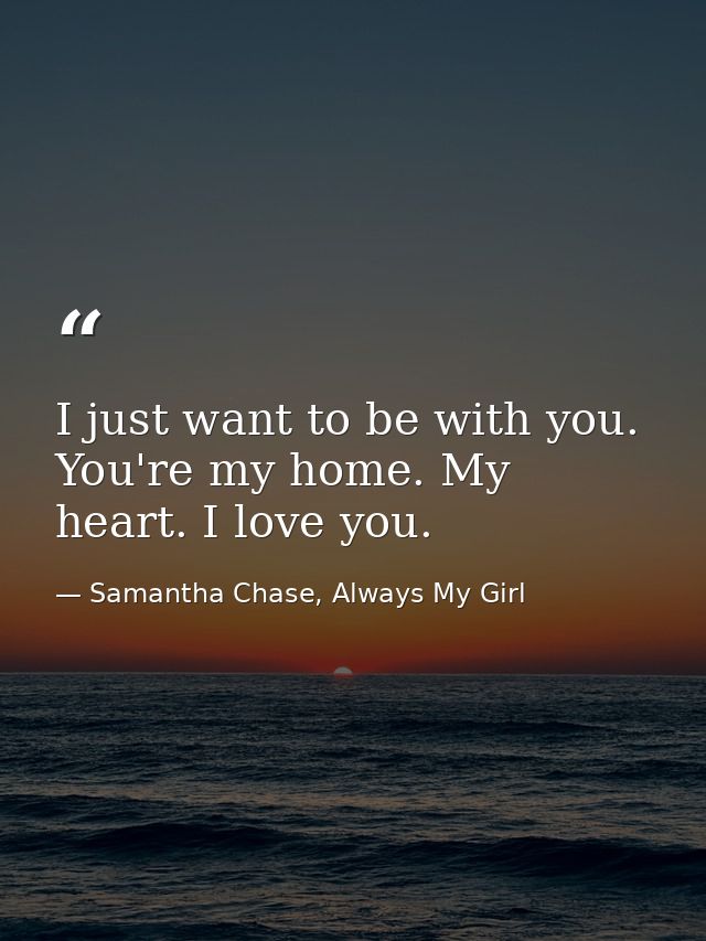 I just want to be with you. You're my home. My heart. I love you. — Samantha Chase, Always My Girl