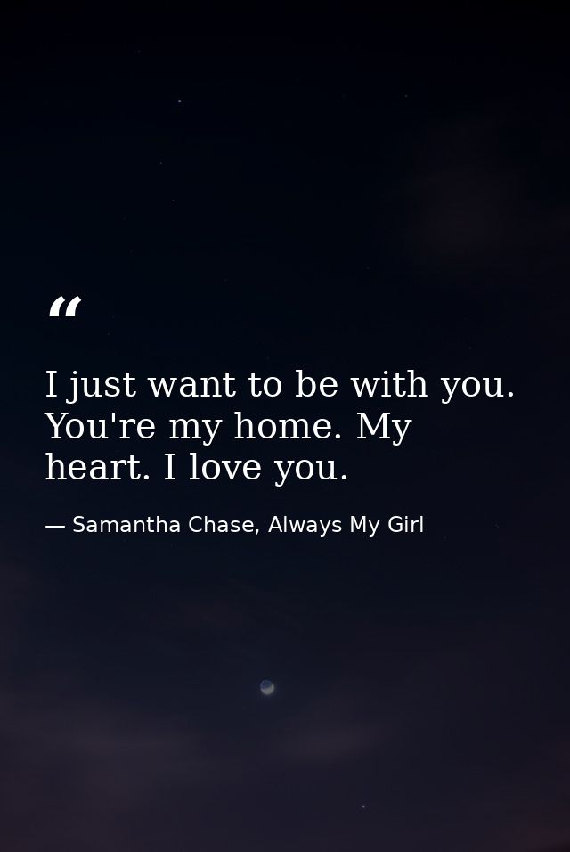 I just want to be with you. You're my home. My heart. I love you. — Samantha Chase, Always My Girl