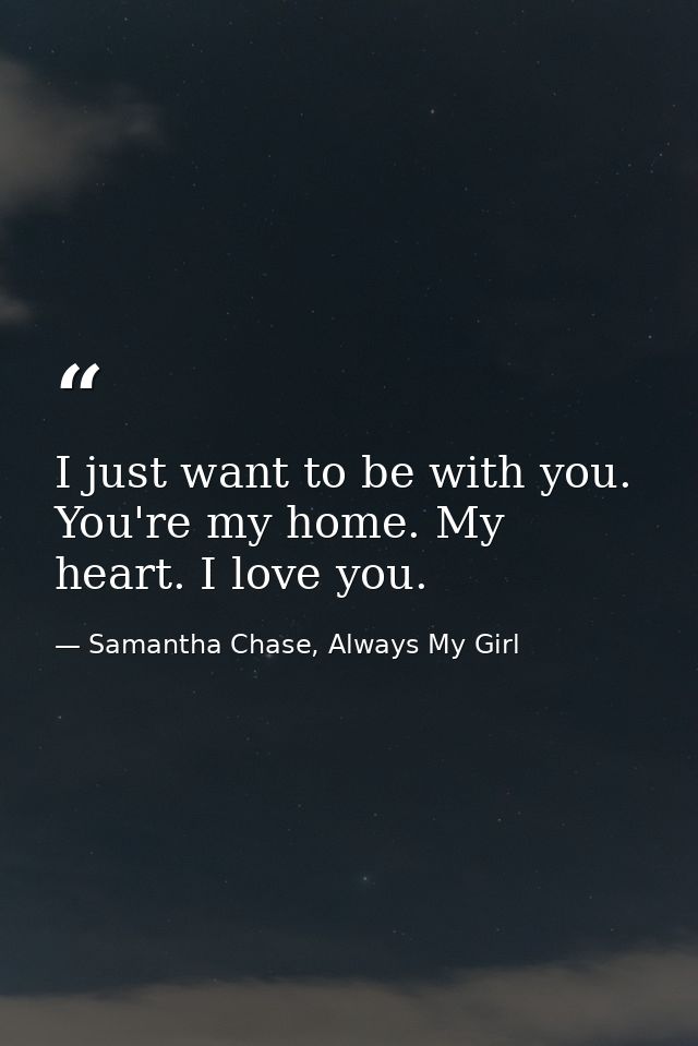 I just want to be with you. You're my home. My heart. I love you. — Samantha Chase, Always My Girl