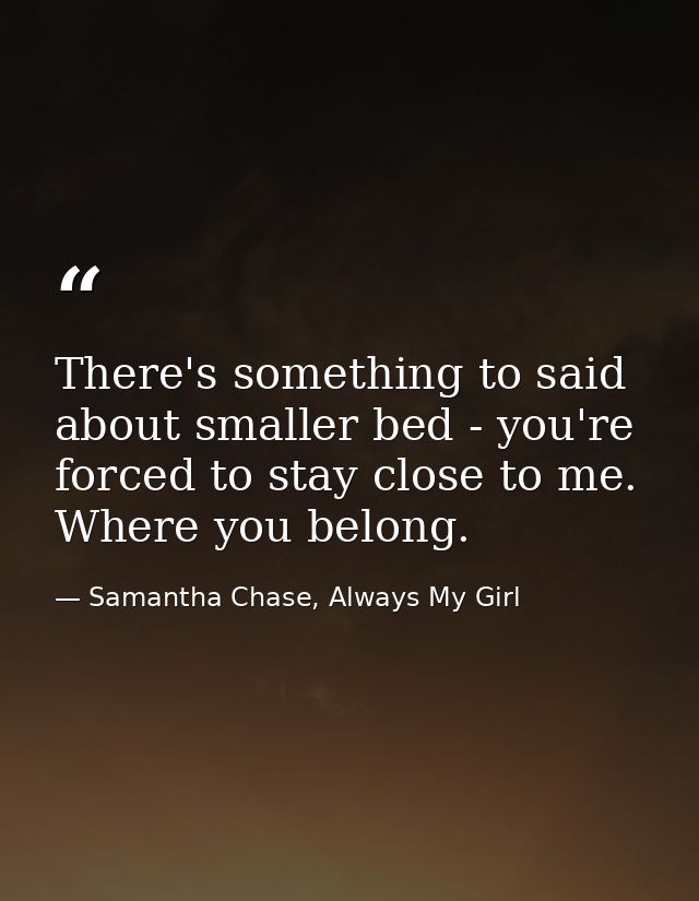 There's something to said about smaller bed - you're forced to stay close to me. Where you belong. — Samantha Chase, Always My Girl