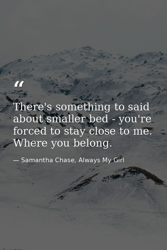 There's something to said about smaller bed - you're forced to stay close to me. Where you belong. — Samantha Chase, Always My Girl