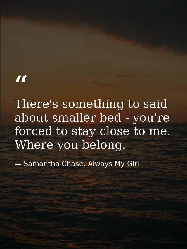 There's something to said about smaller bed - you're forced to stay close to me. Where you belong. — Samantha Chase, Always My Girl