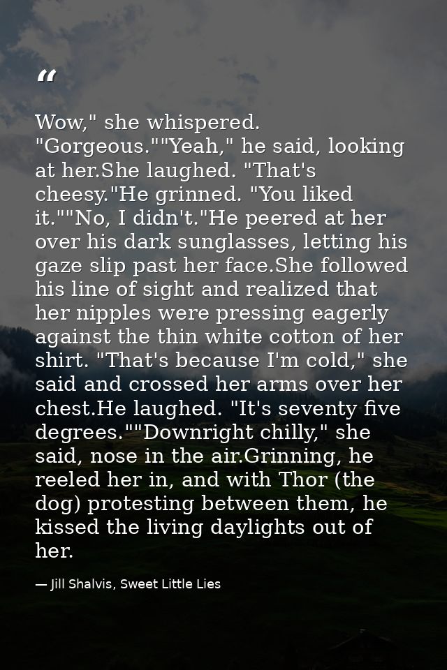 Wow," she whispered. "Gorgeous.""Yeah," he said, looking at her.She laughed. "That's cheesy."He grinned. "You liked it." — Jill Shalvis, Sweet Little Lies