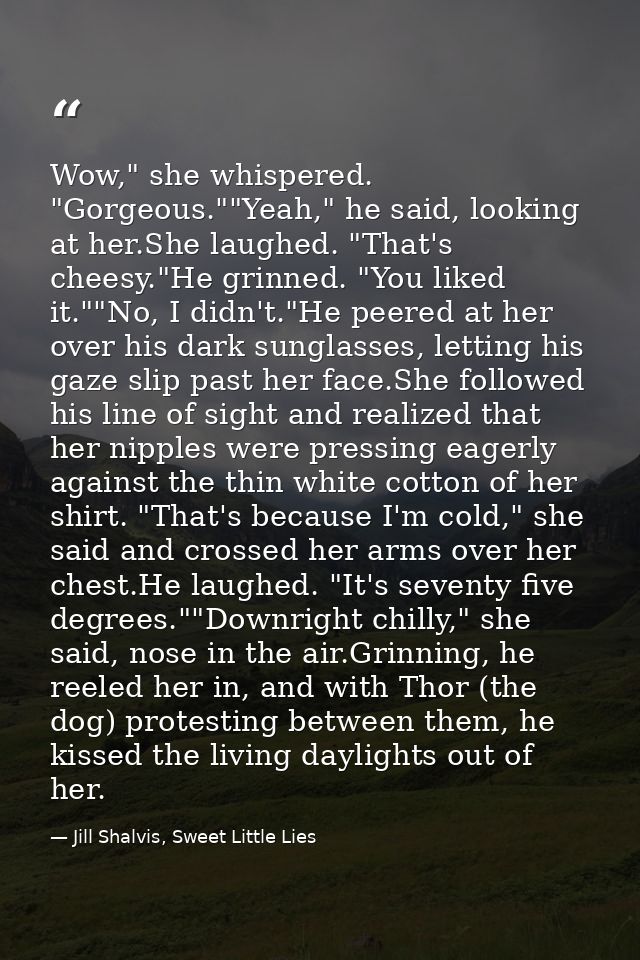 Wow," she whispered. "Gorgeous.""Yeah," he said, looking at her.She laughed. "That's cheesy."He grinned. "You liked it." — Jill Shalvis, Sweet Little Lies