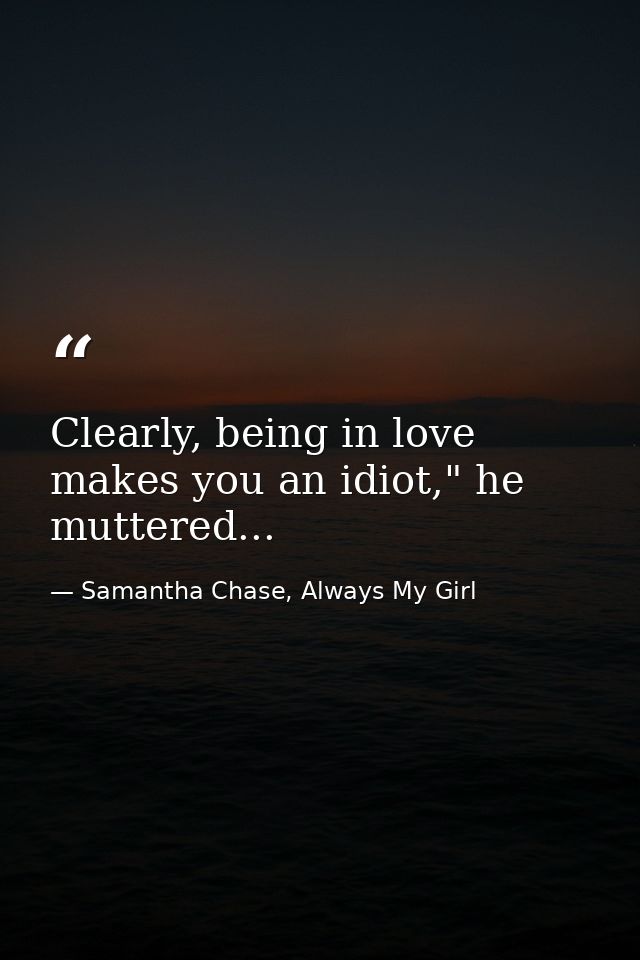 Clearly, being in love makes you an idiot," he muttered... — Samantha Chase, Always My Girl