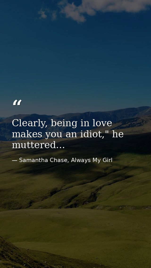 Clearly, being in love makes you an idiot," he muttered... — Samantha Chase, Always My Girl
