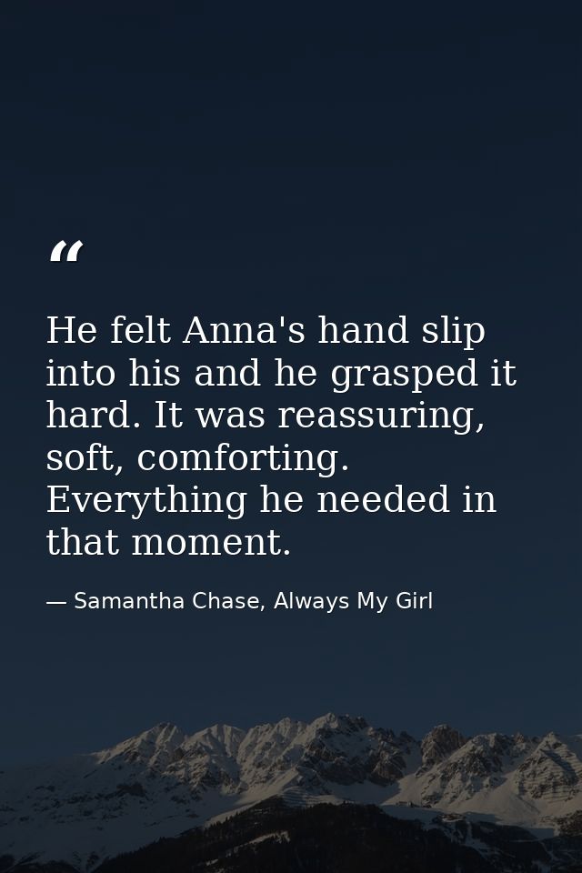 He felt Anna's hand slip into his and he grasped it hard. It was reassuring, soft, comforting. Everything he needed in t — Samantha Chase, Always My Girl