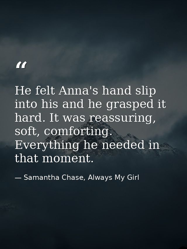 He felt Anna's hand slip into his and he grasped it hard. It was reassuring, soft, comforting. Everything he needed in t — Samantha Chase, Always My Girl