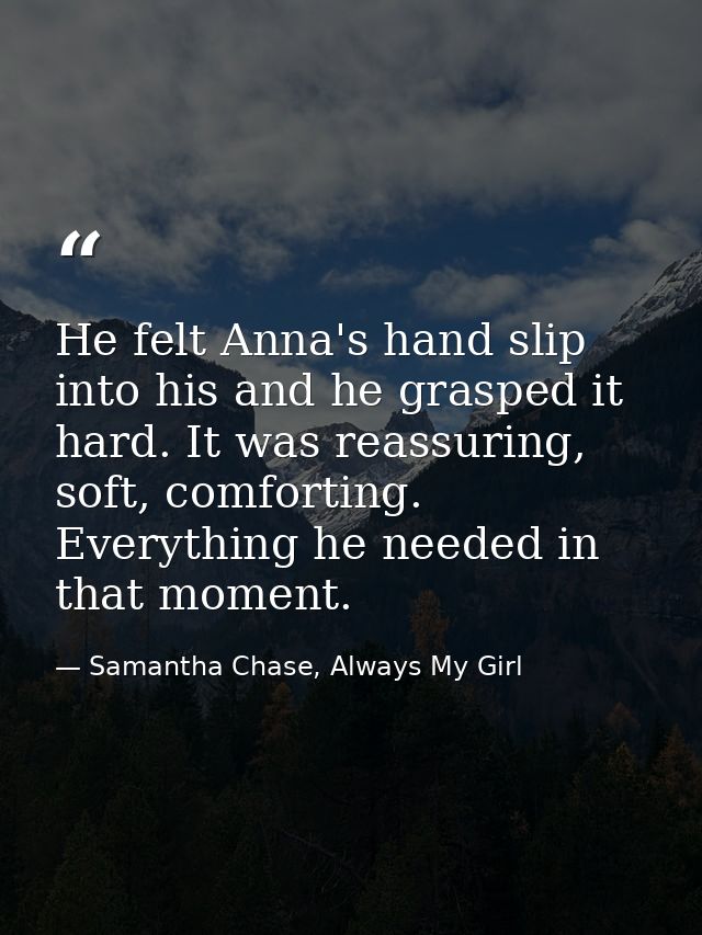He felt Anna's hand slip into his and he grasped it hard. It was reassuring, soft, comforting. Everything he needed in t — Samantha Chase, Always My Girl