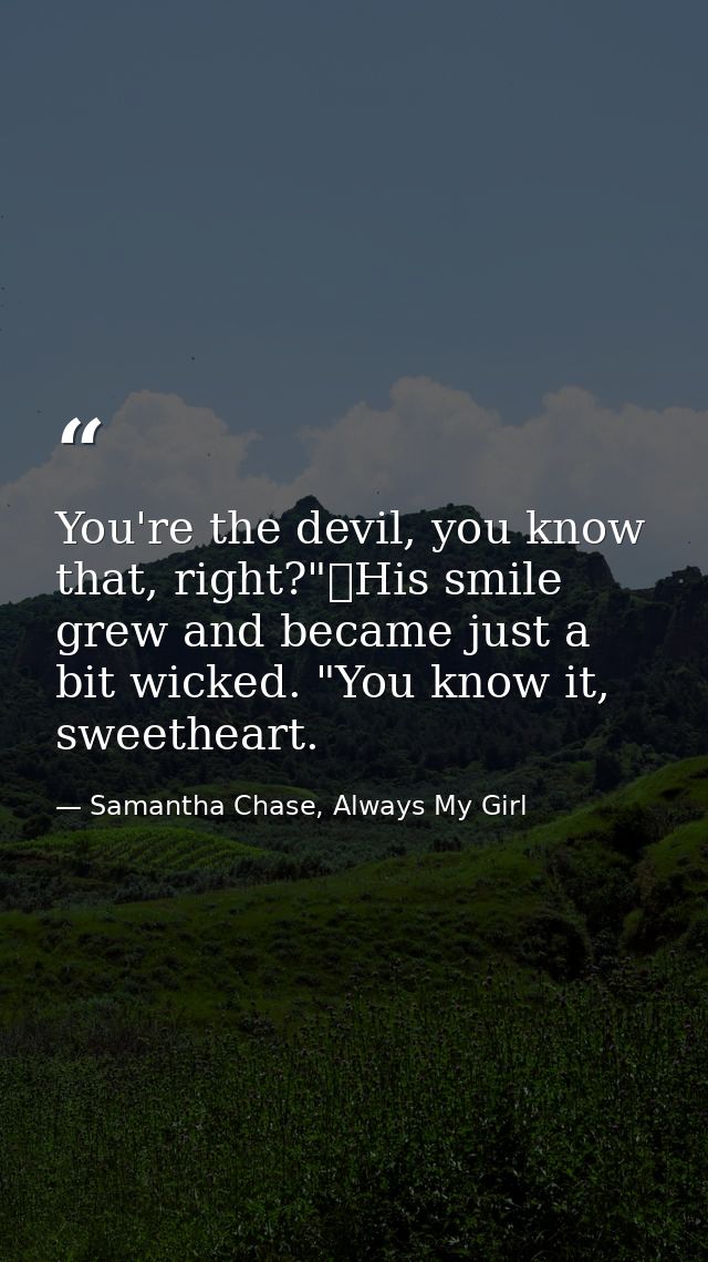 You're the devil, you know that, right?"	His smile grew and became just a bit wicked. "You know it, sweetheart. — Samantha Chase, Always My Girl