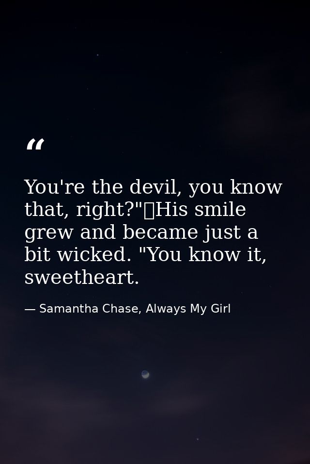 You're the devil, you know that, right?"	His smile grew and became just a bit wicked. "You know it, sweetheart. — Samantha Chase, Always My Girl