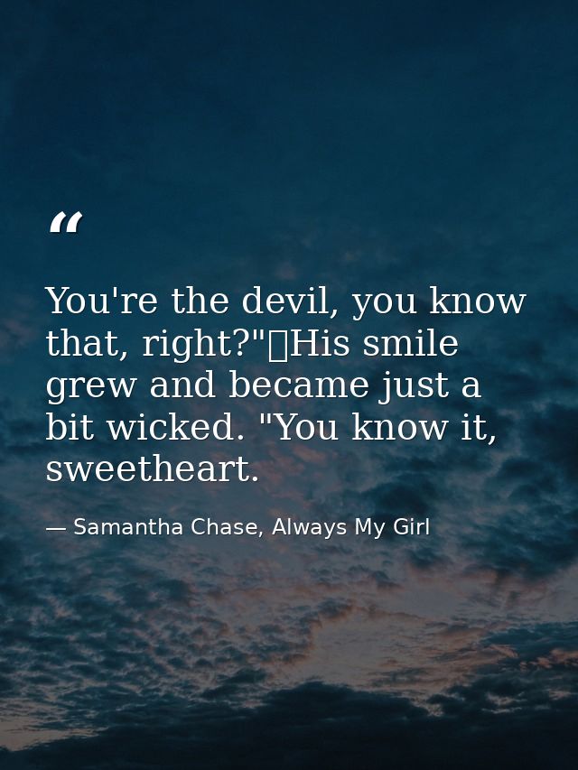 You're the devil, you know that, right?"	His smile grew and became just a bit wicked. "You know it, sweetheart. — Samantha Chase, Always My Girl