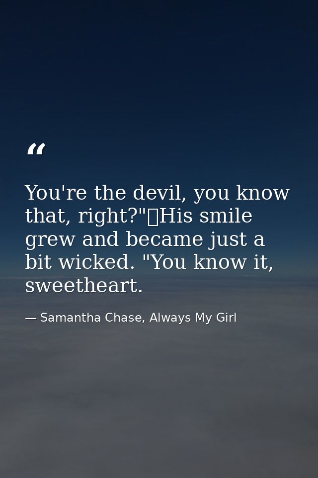 You're the devil, you know that, right?"	His smile grew and became just a bit wicked. "You know it, sweetheart. — Samantha Chase, Always My Girl