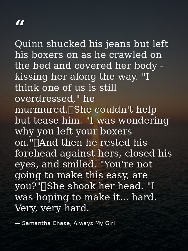 Quinn shucked his jeans but left his boxers on as he crawled on the bed and covered her body - kissing her along the way — Samantha Chase, Always My Girl
