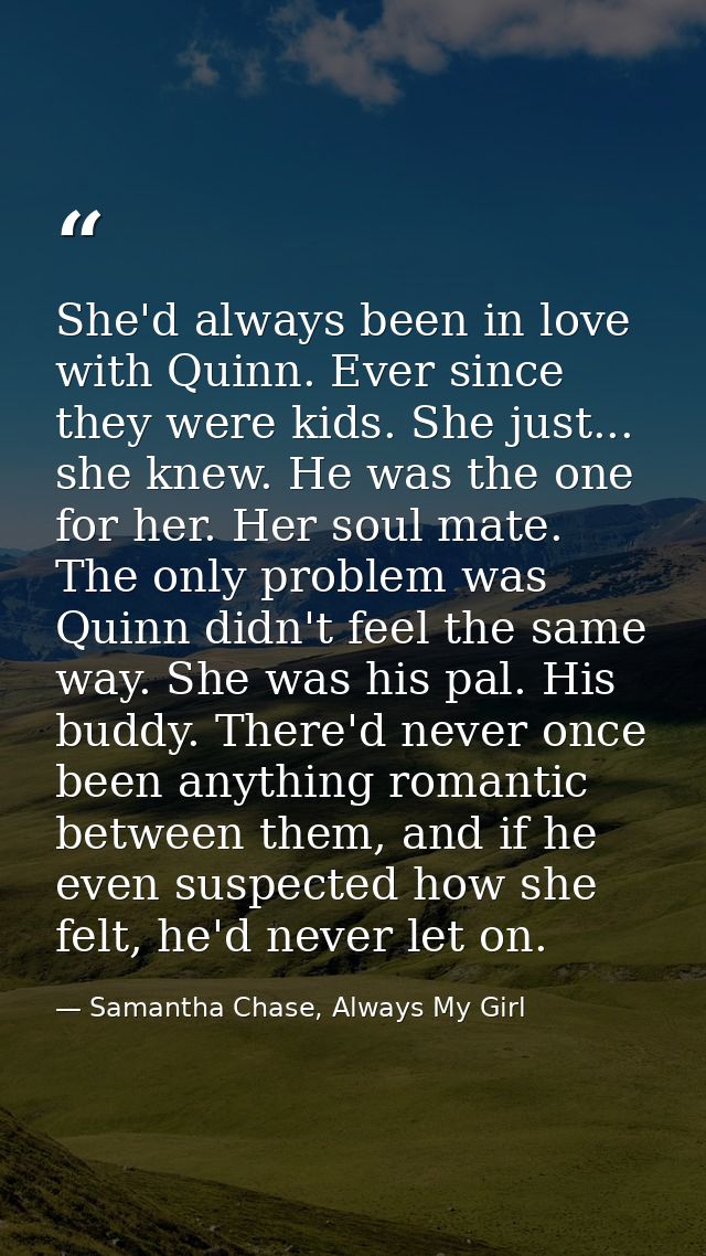 She'd always been in love with Quinn. Ever since they were kids. She just... she knew. He was the one for her. Her soul  — Samantha Chase, Always My Girl