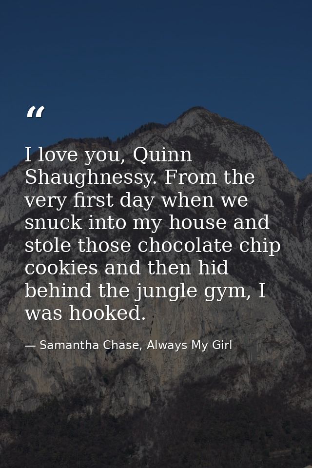 I love you, Quinn Shaughnessy. From the very first day when we snuck into my house and stole those chocolate chip cookie — Samantha Chase, Always My Girl