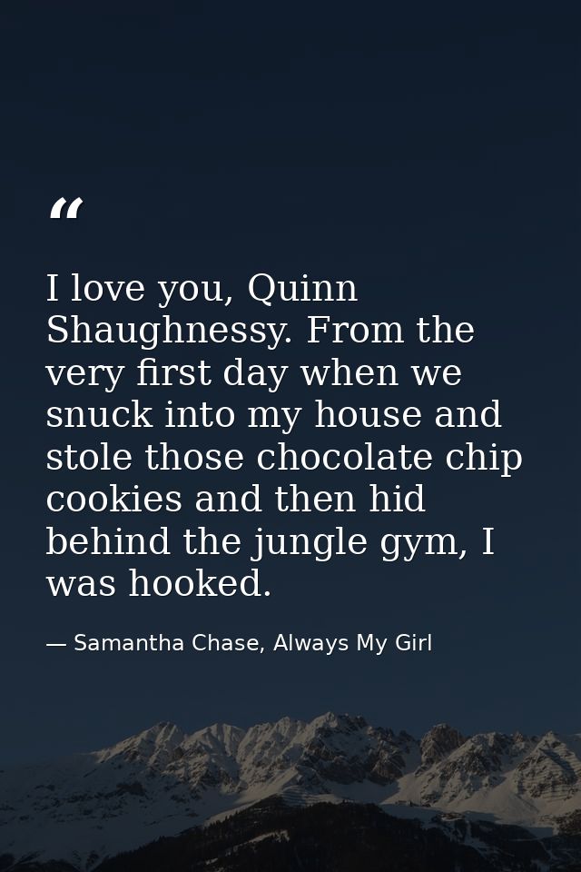 I love you, Quinn Shaughnessy. From the very first day when we snuck into my house and stole those chocolate chip cookie — Samantha Chase, Always My Girl