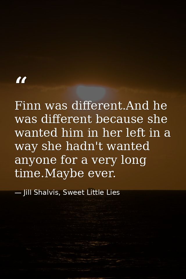 Finn was different.And he was different because she wanted him in her left in a way she hadn't wanted anyone for a very  — Jill Shalvis, Sweet Little Lies