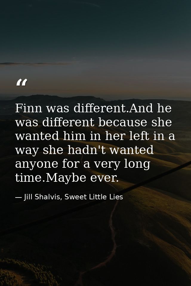 Finn was different.And he was different because she wanted him in her left in a way she hadn't wanted anyone for a very  — Jill Shalvis, Sweet Little Lies
