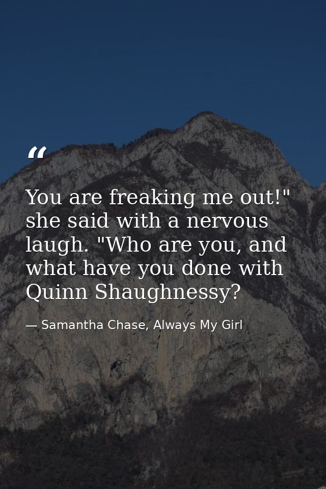 You are freaking me out!" she said with a nervous laugh. "Who are you, and what have you done with Quinn Shaughnessy? — Samantha Chase, Always My Girl