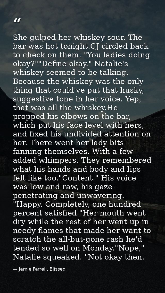 She gulped her whiskey sour. The bar was hot tonight.CJ circled back to check on them. "You ladies doing okay?""Define o — Jamie Farrell, Blissed