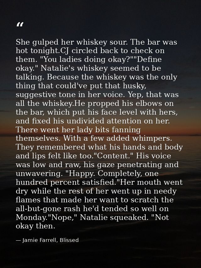 She gulped her whiskey sour. The bar was hot tonight.CJ circled back to check on them. "You ladies doing okay?""Define o — Jamie Farrell, Blissed