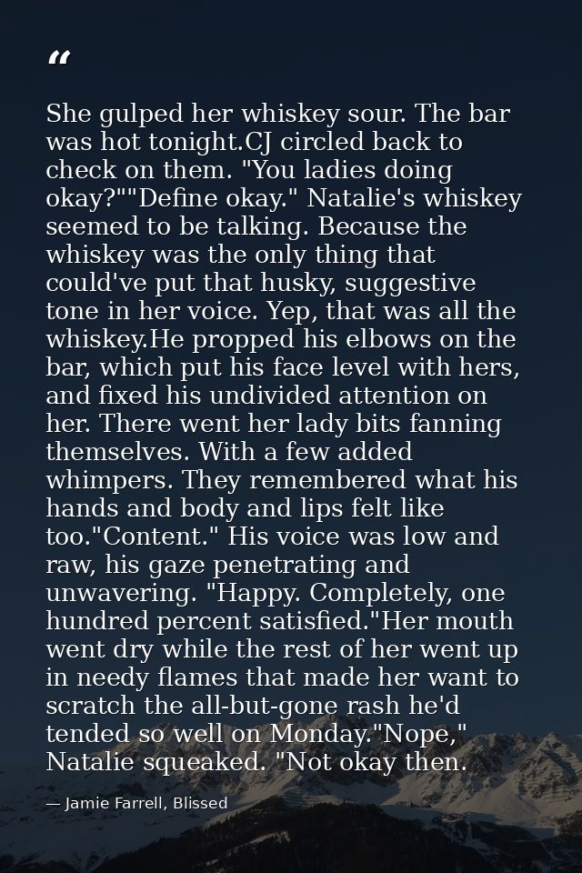 She gulped her whiskey sour. The bar was hot tonight.CJ circled back to check on them. "You ladies doing okay?""Define o — Jamie Farrell, Blissed