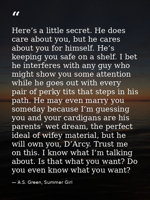 Here’s a little secret. He does care about you, but he cares about you for himself. He’s keeping you safe on a shelf. I  — A.S. Green, Summer Girl