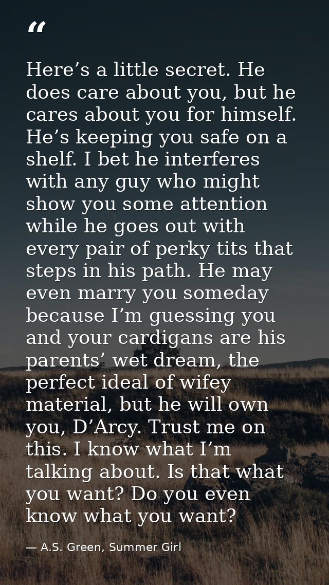 Here’s a little secret. He does care about you, but he cares about you for himself. He’s keeping you safe on a shelf. I  — A.S. Green, Summer Girl
