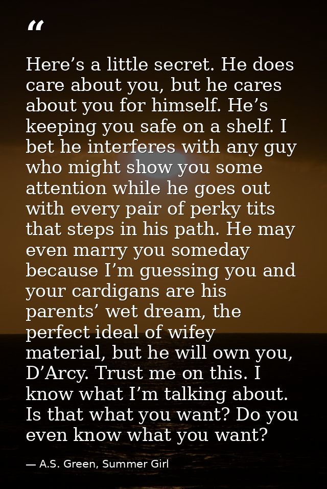 Here’s a little secret. He does care about you, but he cares about you for himself. He’s keeping you safe on a shelf. I  — A.S. Green, Summer Girl