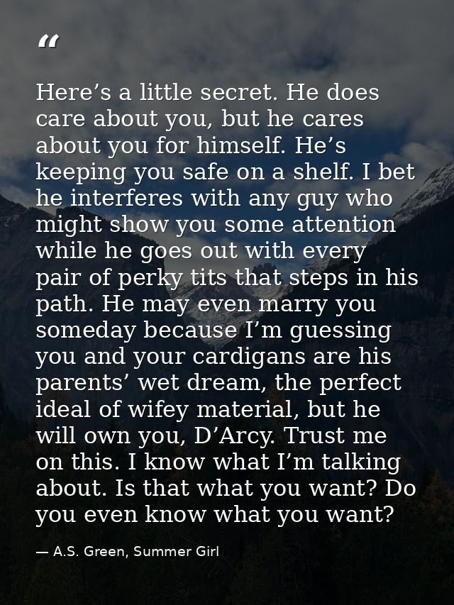 Here’s a little secret. He does care about you, but he cares about you for himself. He’s keeping you safe on a shelf. I  — A.S. Green, Summer Girl