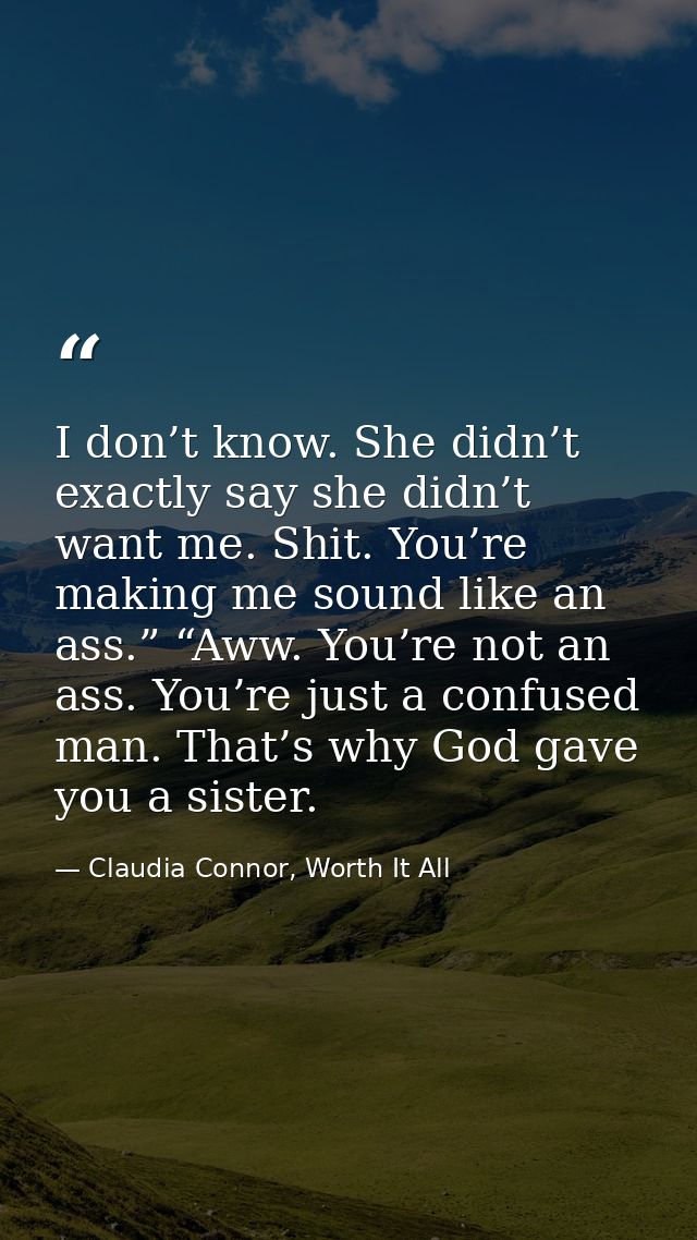 I don’t know. She didn’t exactly say she didn’t want me. Shit. You’re making me sound like an ass.” “Aww. You’re not an  — Claudia Connor, Worth It All