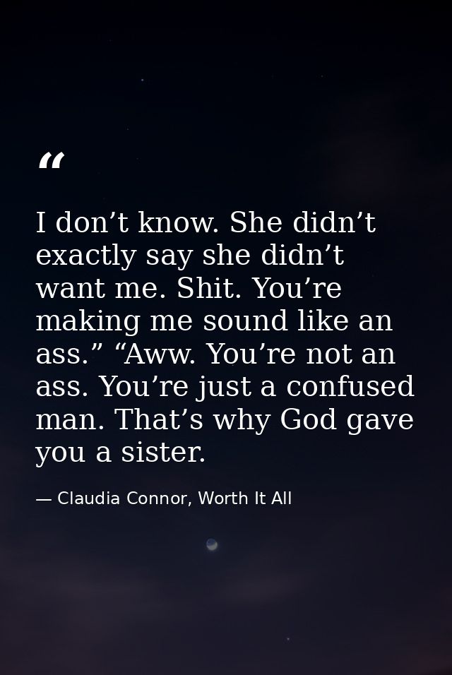 I don’t know. She didn’t exactly say she didn’t want me. Shit. You’re making me sound like an ass.” “Aww. You’re not an  — Claudia Connor, Worth It All
