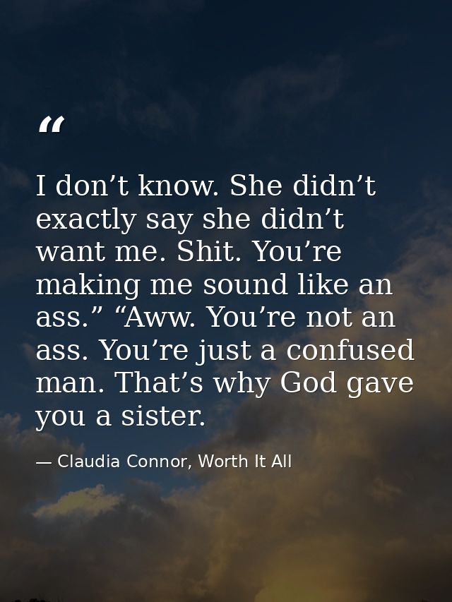 I don’t know. She didn’t exactly say she didn’t want me. Shit. You’re making me sound like an ass.” “Aww. You’re not an  — Claudia Connor, Worth It All