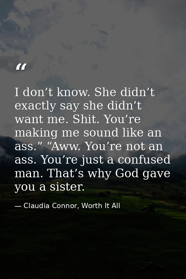 I don’t know. She didn’t exactly say she didn’t want me. Shit. You’re making me sound like an ass.” “Aww. You’re not an  — Claudia Connor, Worth It All