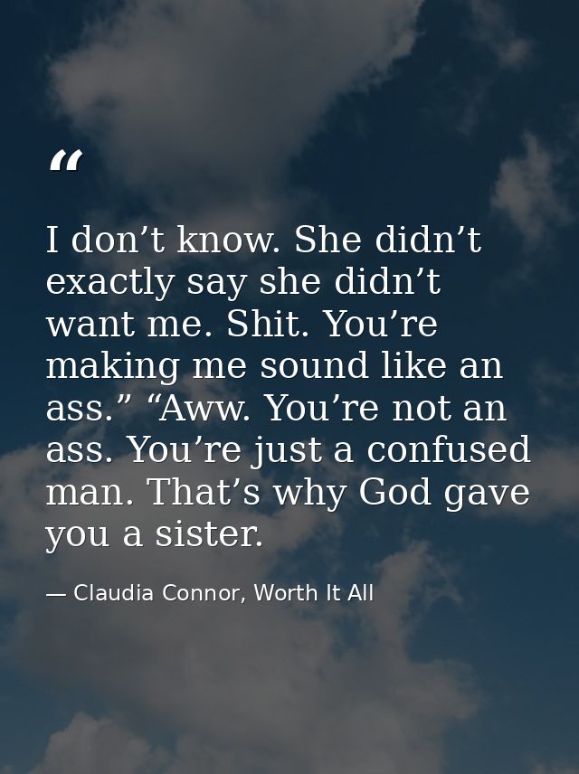 I don’t know. She didn’t exactly say she didn’t want me. Shit. You’re making me sound like an ass.” “Aww. You’re not an  — Claudia Connor, Worth It All