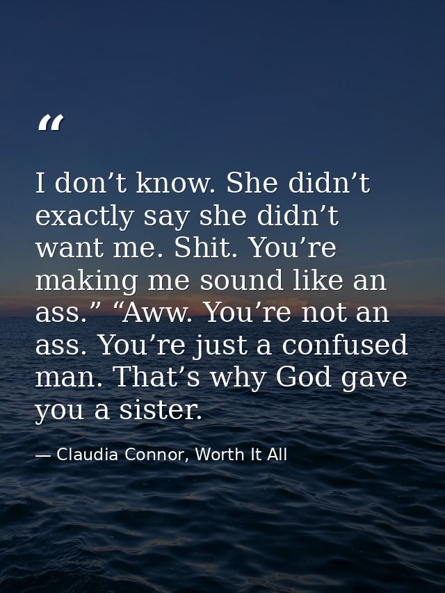 I don’t know. She didn’t exactly say she didn’t want me. Shit. You’re making me sound like an ass.” “Aww. You’re not an  — Claudia Connor, Worth It All