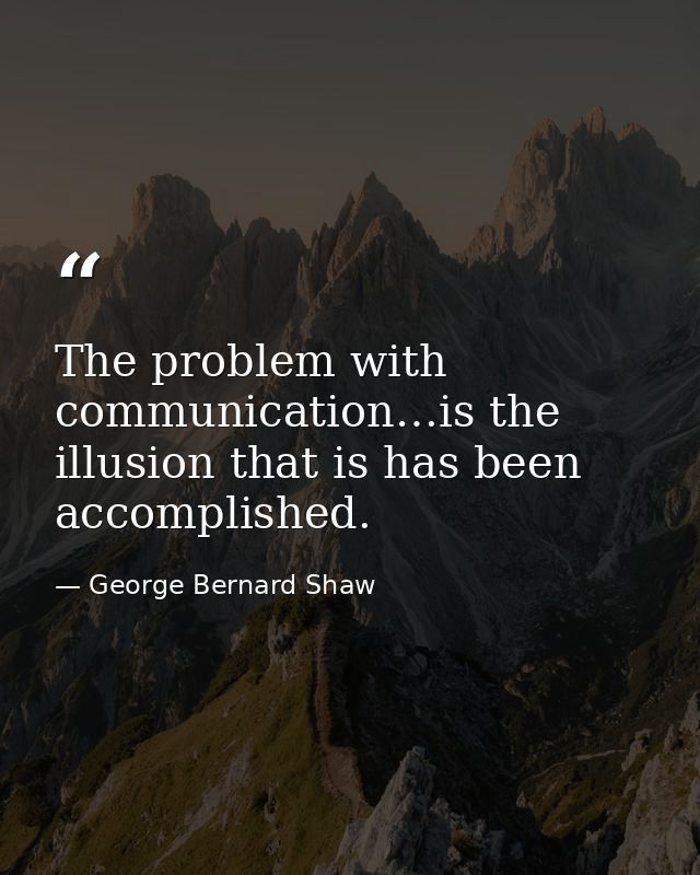 The problem with communication…is the illusion that is has been accomplished. — George Bernard Shaw