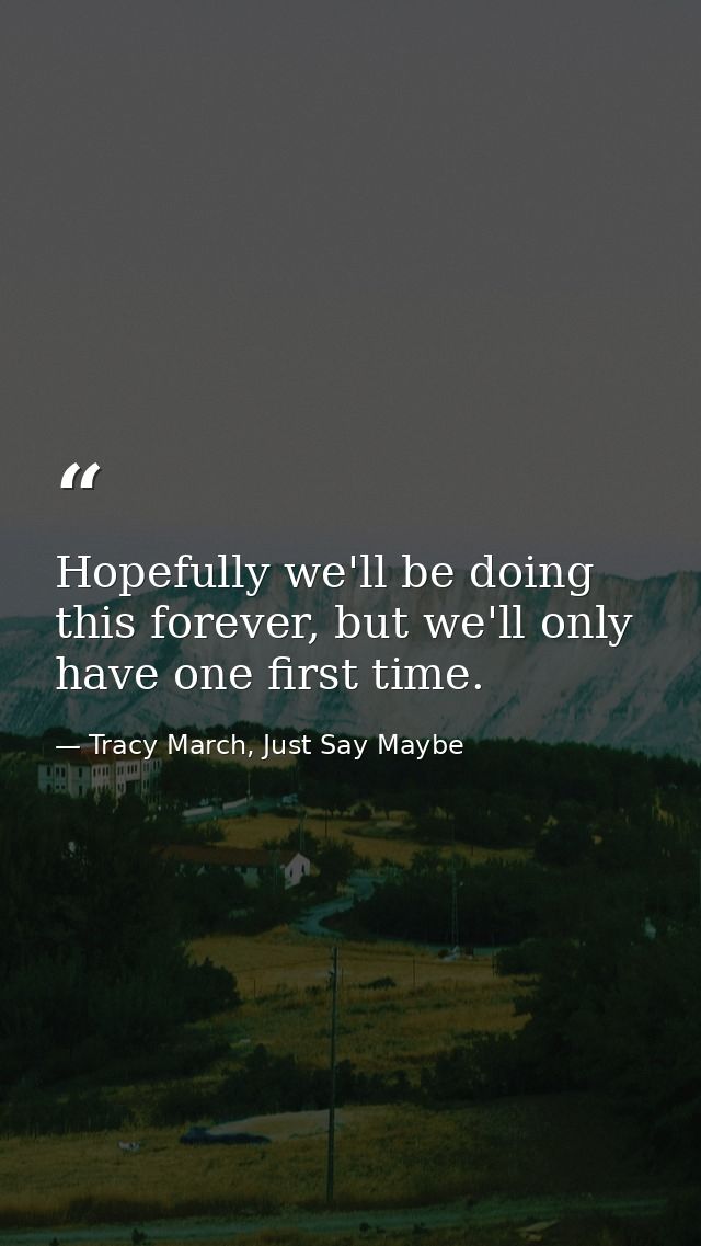 Hopefully we'll be doing this forever, but we'll only have one first time. — Tracy March, Just Say Maybe