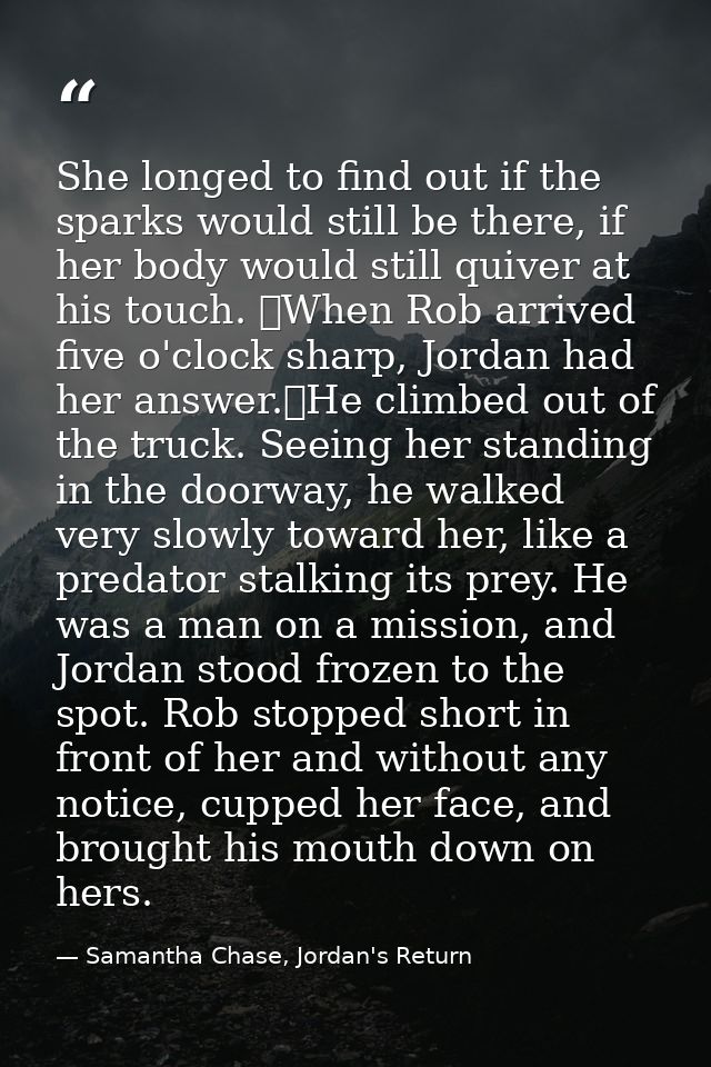 She longed to find out if the sparks would still be there, if her body would still quiver at his touch. 	When Rob arrive — Samantha Chase, Jordan's Return
