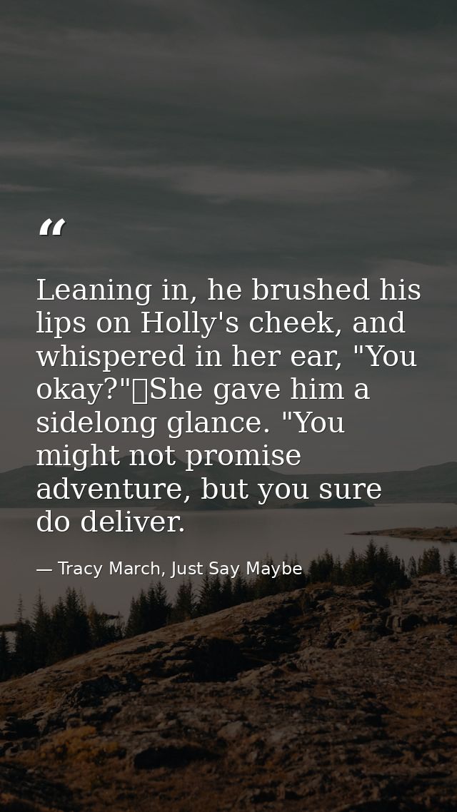 Leaning in, he brushed his lips on Holly's cheek, and whispered in her ear, "You okay?"	She gave him a sidelong glance.  — Tracy March, Just Say Maybe