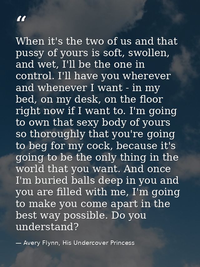 When it's the two of us and that pussy of yours is soft, swollen, and wet, I'll be the one in control. I'll have you whe — Avery Flynn, His Undercover Princess