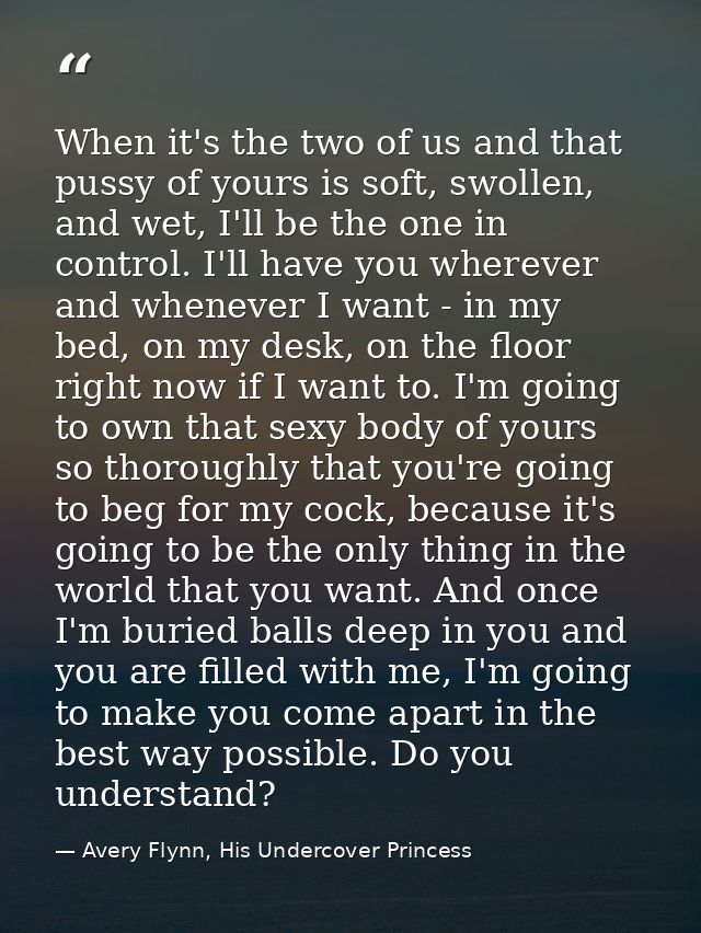 When it's the two of us and that pussy of yours is soft, swollen, and wet, I'll be the one in control. I'll have you whe — Avery Flynn, His Undercover Princess