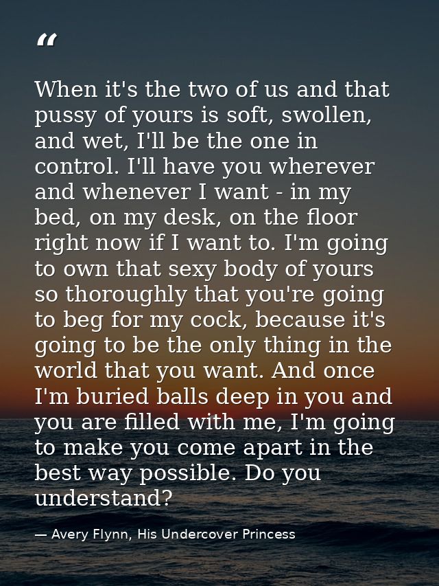 When it's the two of us and that pussy of yours is soft, swollen, and wet, I'll be the one in control. I'll have you whe — Avery Flynn, His Undercover Princess